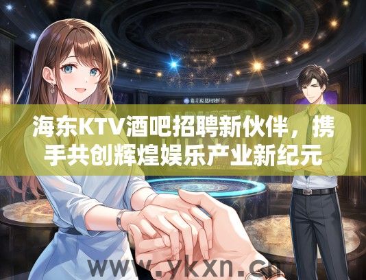 海东KTV酒吧招聘新伙伴,携手共创辉煌娱乐产业新纪元! 海东KTV酒吧招聘新伙伴,携手共创辉煌娱乐产业新纪元!