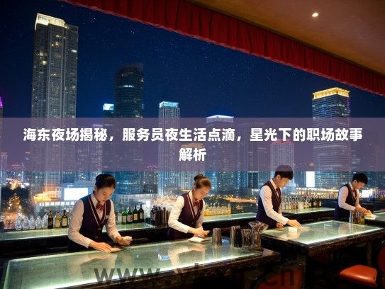 海东夜场揭秘,服务员夜生活点滴,星光下的职场故事解析 海东夜场揭秘,服务员夜生活点滴,星光下的职场故事解析