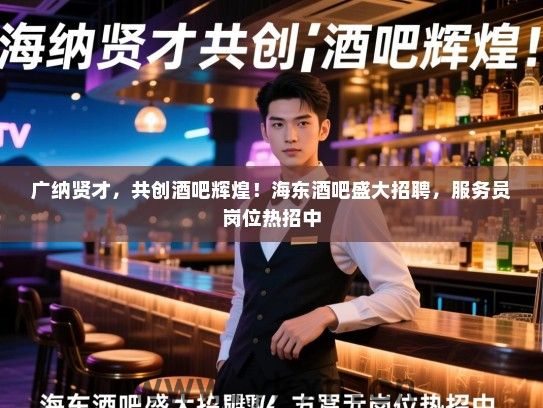 广纳贤才,共创酒吧辉煌!海东酒吧盛大招聘,服务员岗位热招中 广纳贤才,共创酒吧辉煌!海东酒吧盛大招聘,服务员岗位热招中