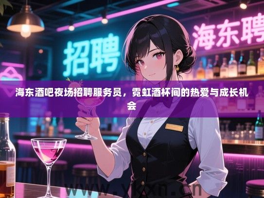 海东酒吧夜场招聘服务员,霓虹酒杯间的热爱与成长机会 海东酒吧夜场招聘服务员,霓虹酒杯间的热爱与成长机会